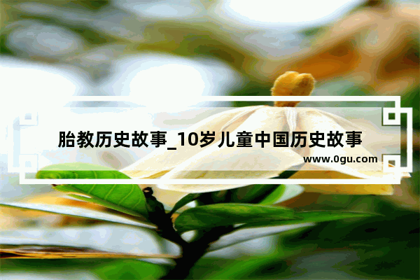 胎教历史故事_10岁儿童中国历史故事