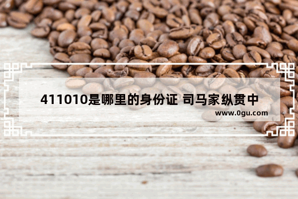 411010是哪里的身份证 司马家纵贯中国历史