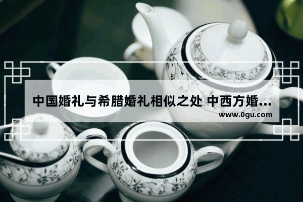 中国婚礼与希腊婚礼相似之处 中西方婚礼习俗差异