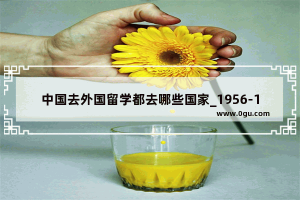 中国去外国留学都去哪些国家_1956-1976年中国知名科学家