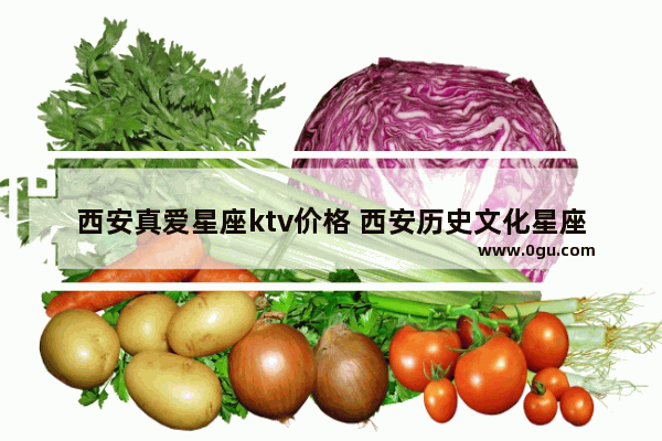 西安真爱星座ktv价格 西安历史文化星座