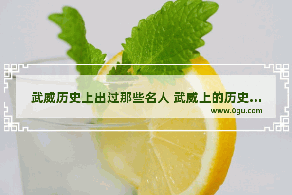 武威历史上出过那些名人 武威上的历史人物