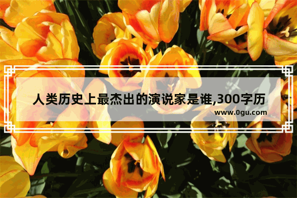 人类历史上最杰出的演说家是谁,300字历史人物演讲
