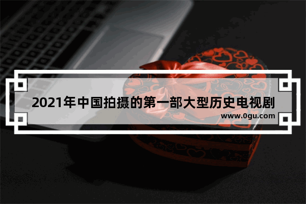 2021年中国拍摄的第一部大型历史电视剧,中国历史视频2021版