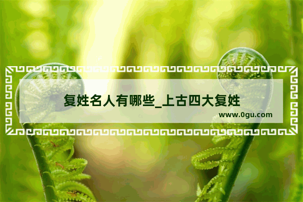 复姓名人有哪些_上古四大复姓