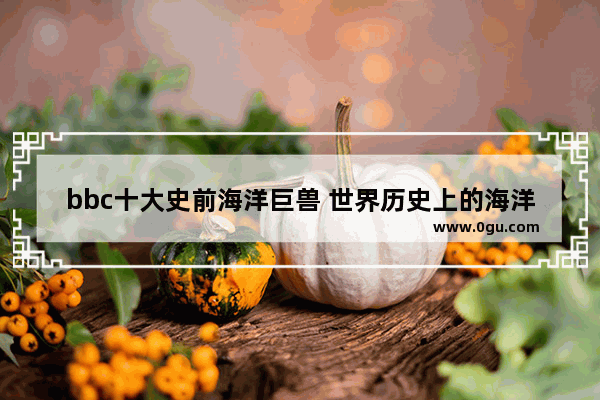 bbc十大史前海洋巨兽 世界历史上的海洋巨兽排名