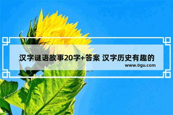 汉字谜语故事20字+答案 汉字历史有趣的故事