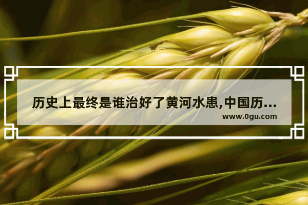 历史上最终是谁治好了黄河水患,中国历史中的水患