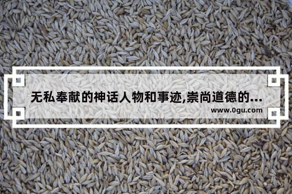 无私奉献的神话人物和事迹,崇尚道德的历史故事