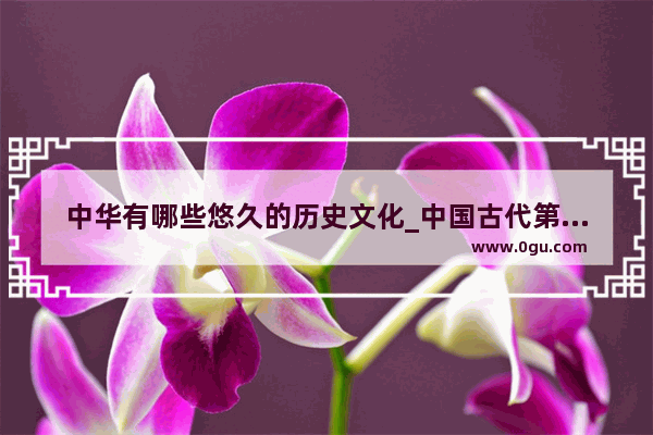 中华有哪些悠久的历史文化_中国古代第一部 大百科全书