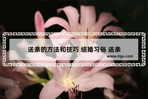 送亲的方法和技巧 结婚习俗 送亲