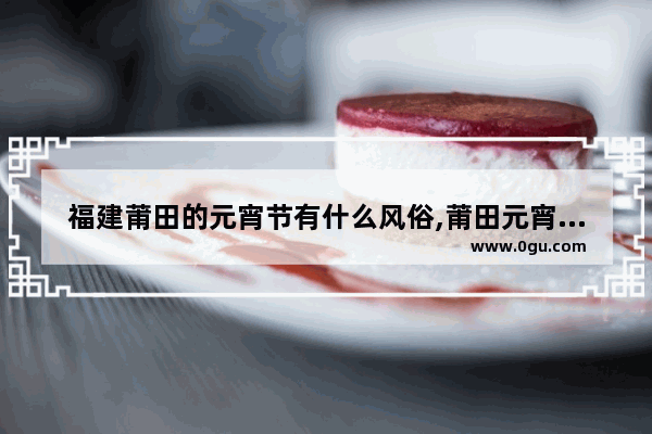 福建莆田的元宵节有什么风俗,莆田元宵习俗