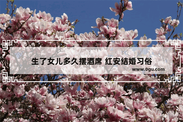 生了女儿多久摆酒席 红安结婚习俗