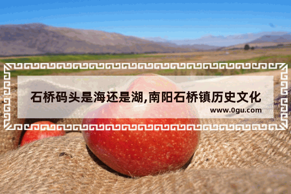 石桥码头是海还是湖,南阳石桥镇历史文化