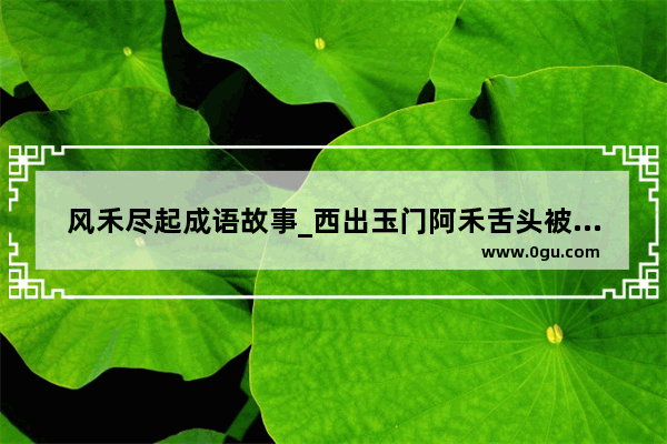 风禾尽起成语故事_西出玉门阿禾舌头被谁拔掉的