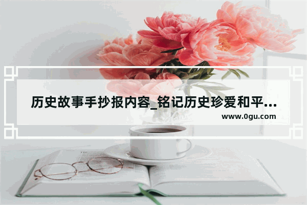 历史故事手抄报内容_铭记历史珍爱和平手抄报内容
