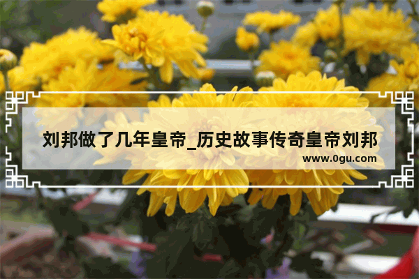 刘邦做了几年皇帝_历史故事传奇皇帝刘邦