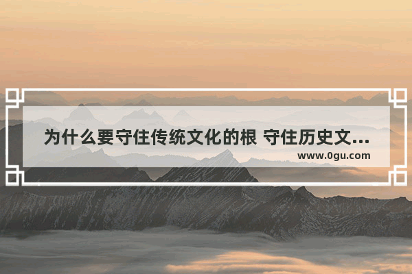 为什么要守住传统文化的根 守住历史文化之根
