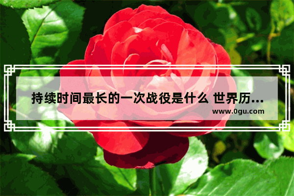 持续时间最长的一次战役是什么 世界历史最久的战役是