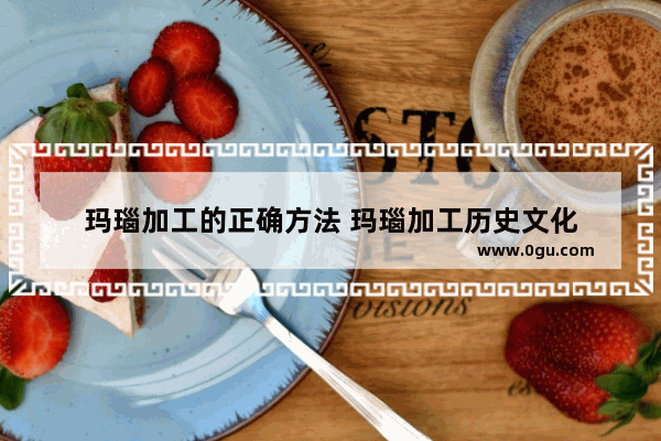 玛瑙加工的正确方法 玛瑙加工历史文化