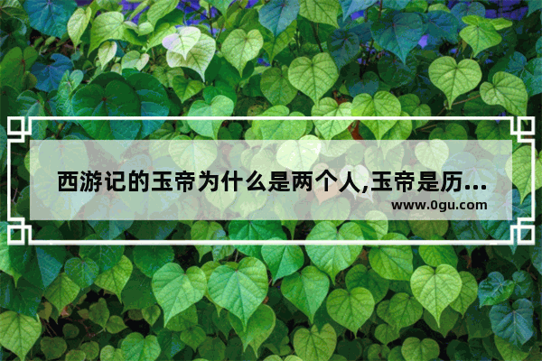 西游记的玉帝为什么是两个人,玉帝是历史人物吗