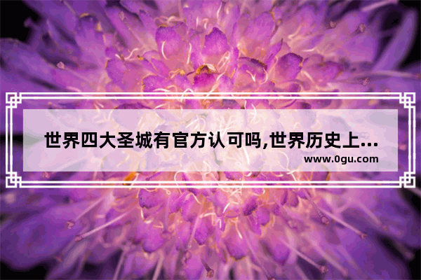 世界四大圣城有官方认可吗,世界历史上的十大谣言