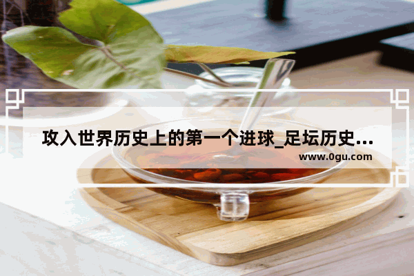 攻入世界历史上的第一个进球_足坛历史进球排名