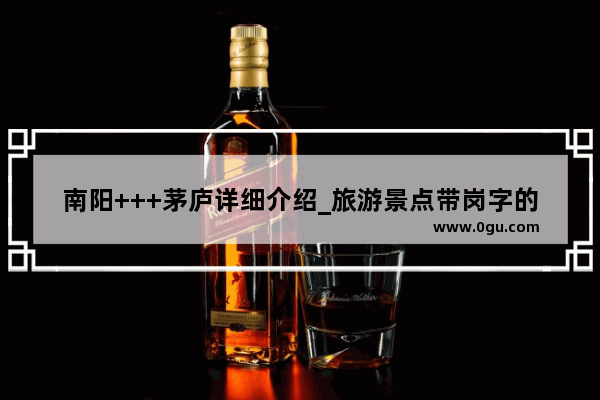 南阳+++茅庐详细介绍_旅游景点带岗字的有哪些