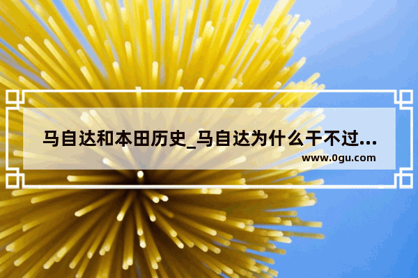 马自达和本田历史_马自达为什么干不过本田