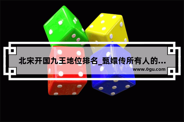 北宋开国九王地位排名_甄嬛传所有人的排名_王爷_妃子的