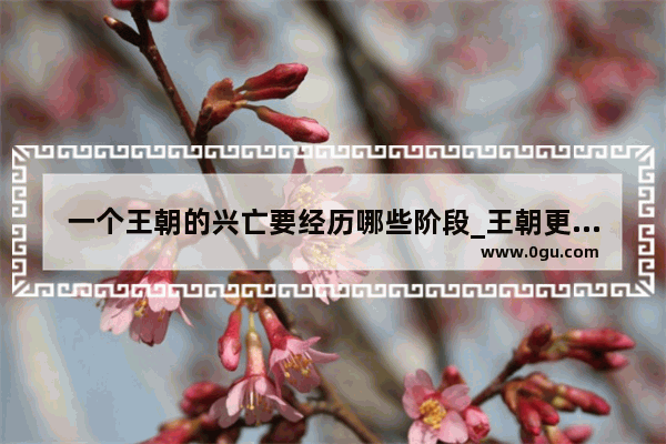 一个王朝的兴亡要经历哪些阶段_王朝更迭是什么原因