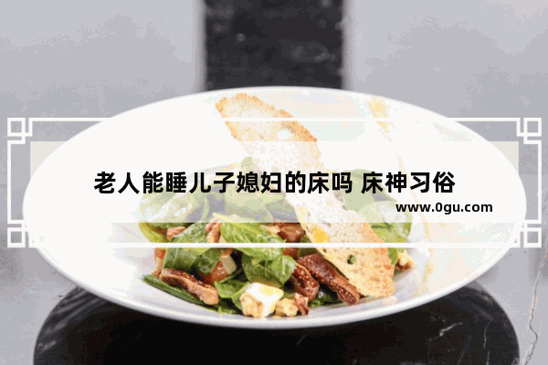 老人能睡儿子媳妇的床吗 床神习俗