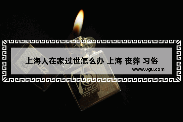 上海人在家过世怎么办 上海 丧葬 习俗