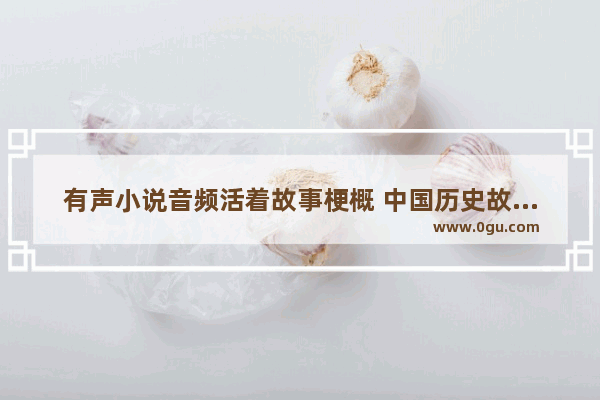 有声小说音频活着故事梗概 中国历史故事音频