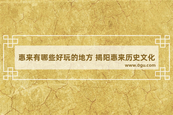惠来有哪些好玩的地方 揭阳惠来历史文化