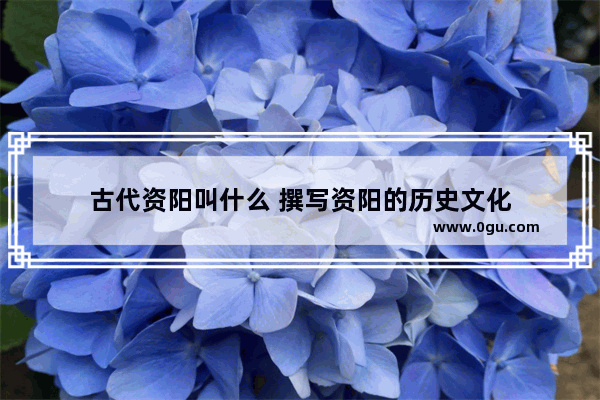 古代资阳叫什么 撰写资阳的历史文化