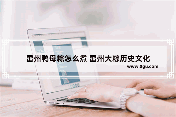 雷州鸭母粽怎么煮 雷州大粽历史文化