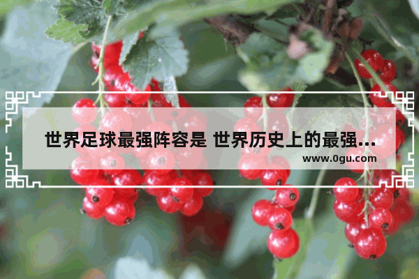 世界足球最强阵容是 世界历史上的最强阵容是谁