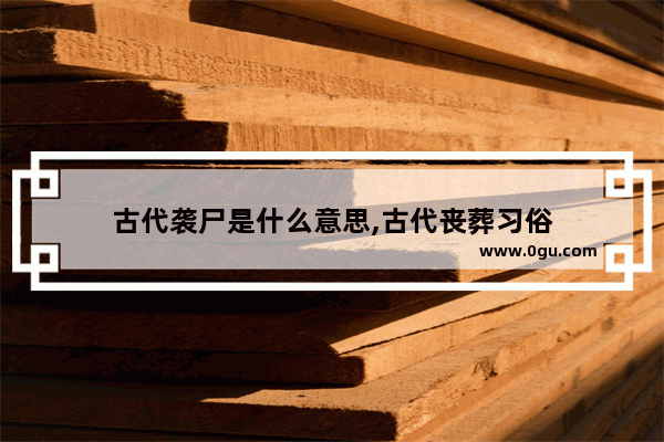 古代袭尸是什么意思,古代丧葬习俗