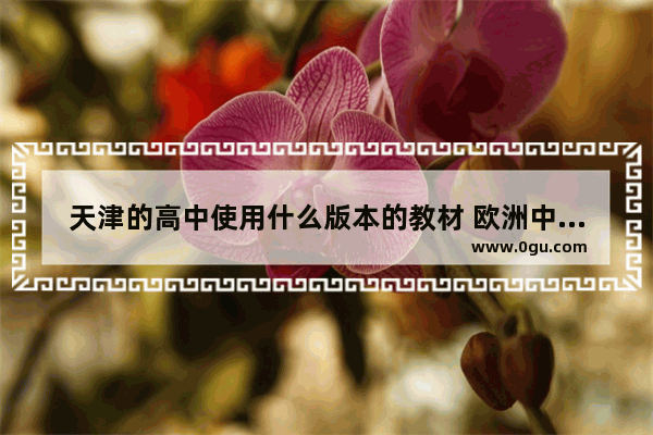 天津的高中使用什么版本的教材 欧洲中国历史教材版本