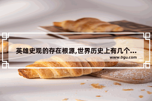 英雄史观的存在根源,世界历史上有几个英雄人物