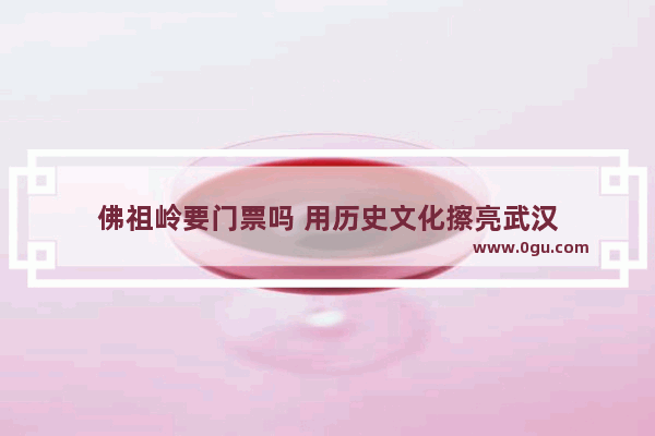 佛祖岭要门票吗 用历史文化擦亮武汉