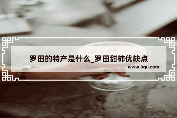 罗田的特产是什么_罗田甜柿优缺点