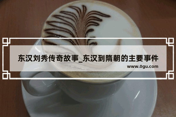 东汉刘秀传奇故事_东汉到隋朝的主要事件