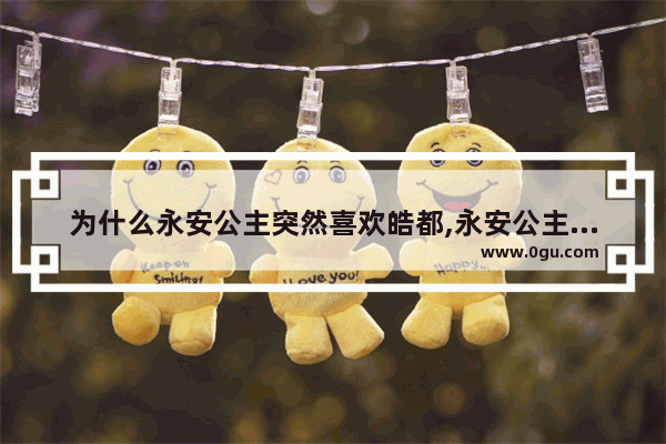 为什么永安公主突然喜欢皓都,永安公主原型历史故事