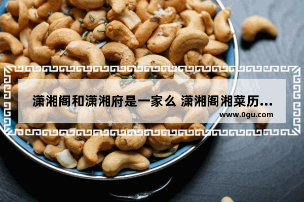 潇湘阁和潇湘府是一家么 潇湘阁湘菜历史文化