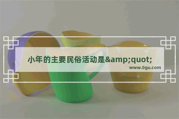 小年的主要民俗活动是&quot;辞灶&quot; 它是怎么来的,弃老习俗
