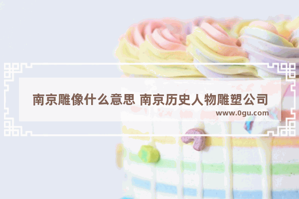 南京雕像什么意思 南京历史人物雕塑公司