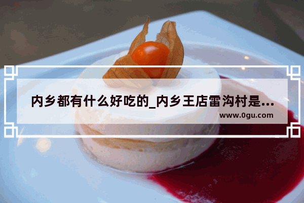 内乡都有什么好吃的_内乡王店雷沟村是管控区吗