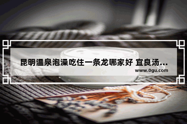 昆明温泉泡澡吃住一条龙哪家好 宜良汤池历史故事视频